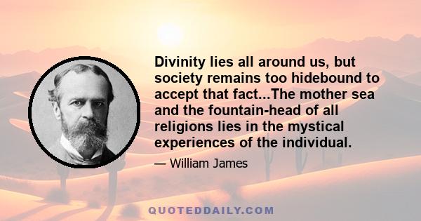 Divinity lies all around us, but society remains too hidebound to accept that fact...The mother sea and the fountain-head of all religions lies in the mystical experiences of the individual.