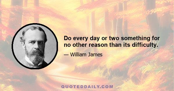 Do every day or two something for no other reason than its difficulty.