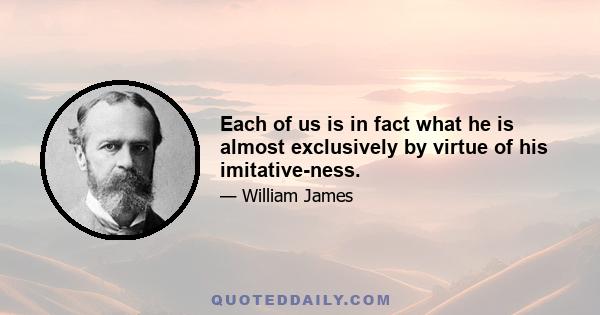 Each of us is in fact what he is almost exclusively by virtue of his imitative-ness.