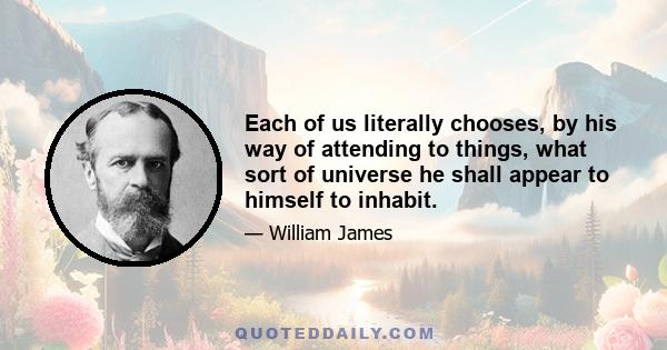 Each of us literally chooses, by his way of attending to things, what sort of universe he shall appear to himself to inhabit.