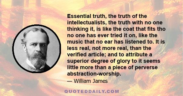 Essential truth, the truth of the intellectualists, the truth with no one thinking it, is like the coat that fits tho no one has ever tried it on, like the music that no ear has listened to. It is less real, not more