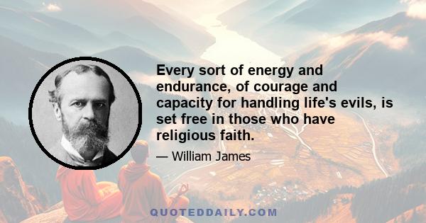 Every sort of energy and endurance, of courage and capacity for handling life's evils, is set free in those who have religious faith.