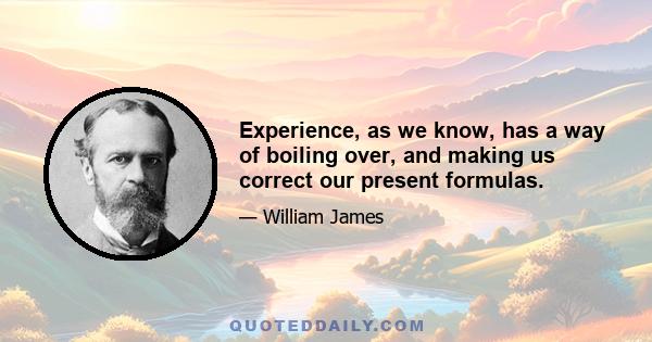 Experience, as we know, has a way of boiling over, and making us correct our present formulas.