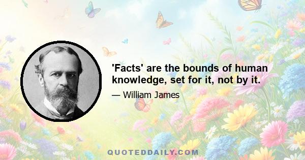 'Facts' are the bounds of human knowledge, set for it, not by it.