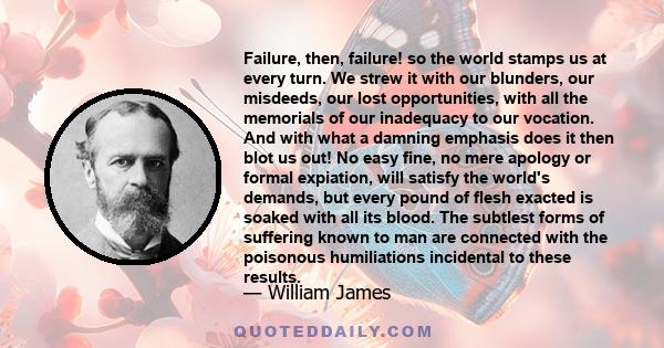 Failure, then, failure! so the world stamps us at every turn. We strew it with our blunders, our misdeeds, our lost opportunities, with all the memorials of our inadequacy to our vocation. And with what a damning