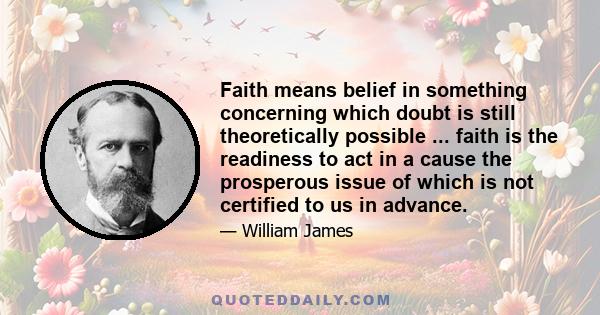 Faith means belief in something concerning which doubt is still theoretically possible ... faith is the readiness to act in a cause the prosperous issue of which is not certified to us in advance.