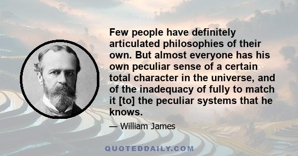 Few people have definitely articulated philosophies of their own. But almost everyone has his own peculiar sense of a certain total character in the universe, and of the inadequacy of fully to match it [to] the peculiar 