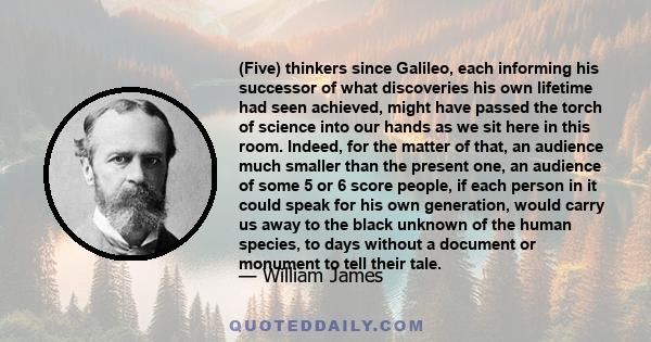 (Five) thinkers since Galileo, each informing his successor of what discoveries his own lifetime had seen achieved, might have passed the torch of science into our hands as we sit here in this room. Indeed, for the