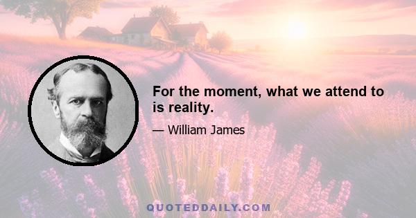 For the moment, what we attend to is reality.