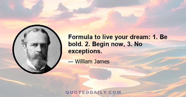 Formula to live your dream: 1. Be bold. 2. Begin now, 3. No exceptions.