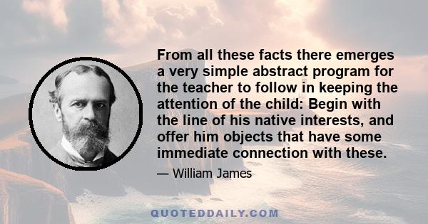 From all these facts there emerges a very simple abstract program for the teacher to follow in keeping the attention of the child: Begin with the line of his native interests, and offer him objects that have some