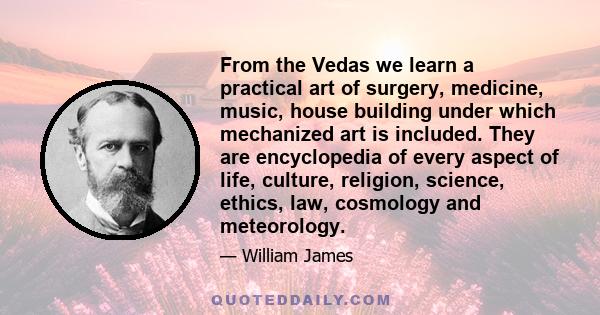 From the Vedas we learn a practical art of surgery, medicine, music, house building under which mechanized art is included. They are encyclopedia of every aspect of life, culture, religion, science, ethics, law,