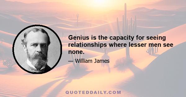 Genius is the capacity for seeing relationships where lesser men see none.