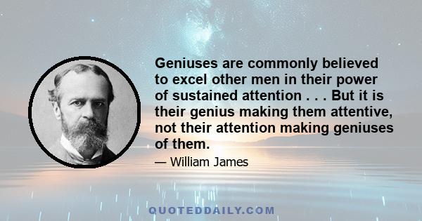 Geniuses are commonly believed to excel other men in their power of sustained attention . . . But it is their genius making them attentive, not their attention making geniuses of them.