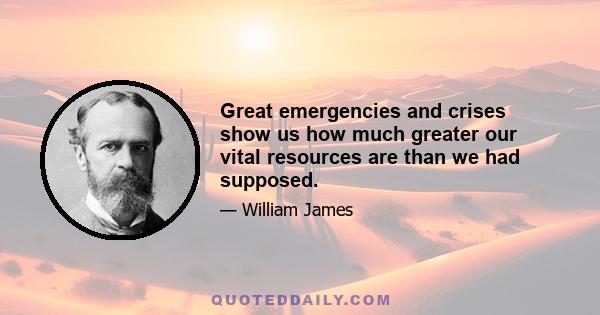 Great emergencies and crises show us how much greater our vital resources are than we had supposed.