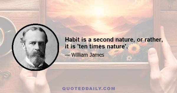 Habit is a second nature, or rather, it is 'ten times nature'.