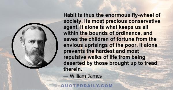 Habit is thus the enormous fly-wheel of society, its most precious conservative agent. It alone is what keeps us all within the bounds of ordinance.