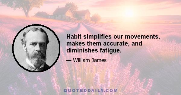 Habit simplifies our movements, makes them accurate, and diminishes fatigue.