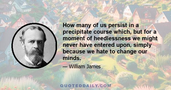 How many of us persist in a precipitate course which, but for a moment of heedlessness we might never have entered upon, simply because we hate to change our minds.