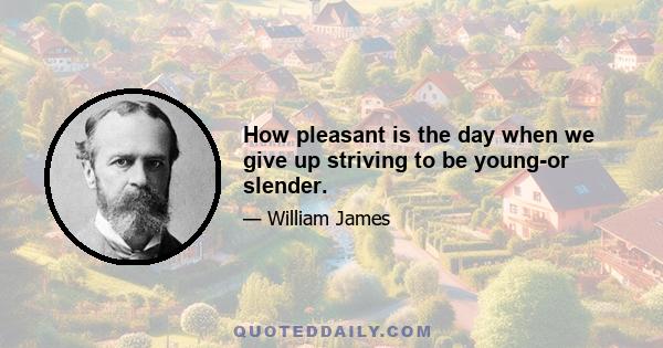 How pleasant is the day when we give up striving to be young-or slender.