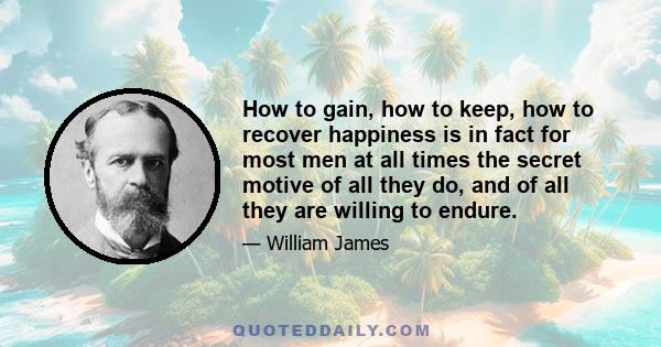 How to gain, how to keep, how to recover happiness is in fact for most men at all times the secret motive of all they do, and of all they are willing to endure.