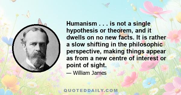 Humanism . . . is not a single hypothesis or theorem, and it dwells on no new facts. It is rather a slow shifting in the philosophic perspective, making things appear as from a new centre of interest or point of sight.