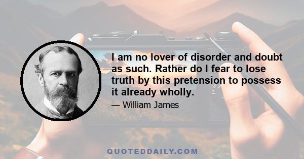 I am no lover of disorder and doubt as such. Rather do I fear to lose truth by this pretension to possess it already wholly.