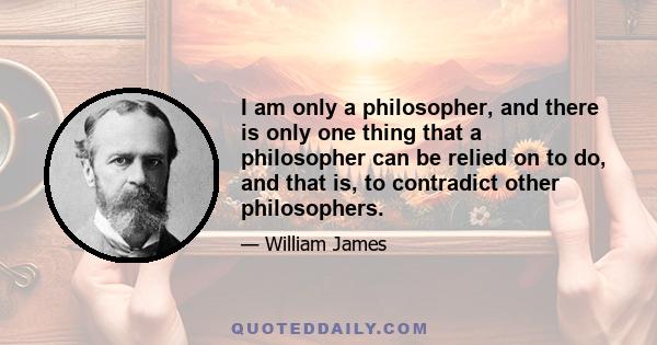 I am only a philosopher, and there is only one thing that a philosopher can be relied on to do, and that is, to contradict other philosophers.