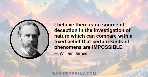 I believe there is no source of deception in the investigation of nature which can compare with a fixed belief that certain kinds of phenomena are IMPOSSIBLE.