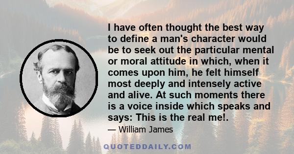 I have often thought the best way to define a man's character would be to seek out the particular mental or moral attitude in which, when it comes upon him, he felt himself most deeply and intensely active and alive. At 