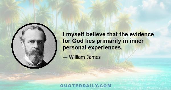 I myself believe that the evidence for God lies primarily in inner personal experiences.