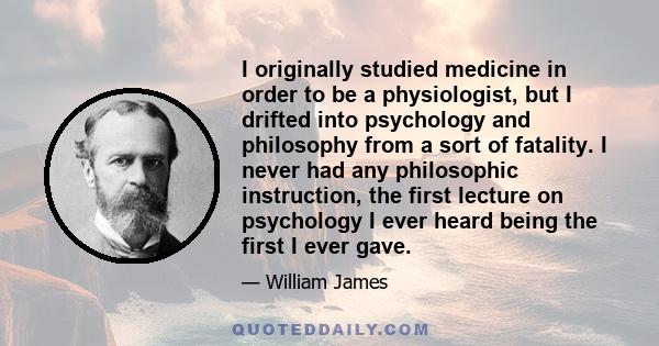 I originally studied medicine in order to be a physiologist, but I drifted into psychology and philosophy from a sort of fatality. I never had any philosophic instruction, the first lecture on psychology I ever heard