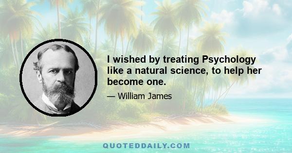 I wished by treating Psychology like a natural science, to help her become one.