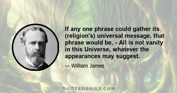 If any one phrase could gather its (religion's) universal message, that phrase would be, - All is not vanity in this Universe, whatever the appearances may suggest.