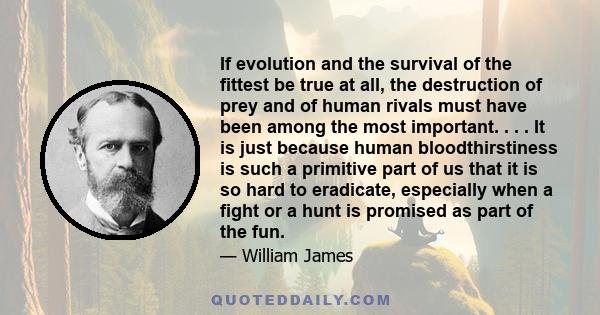 If evolution and the survival of the fittest be true at all, the destruction of prey and of human rivals must have been among the most important. . . . It is just because human bloodthirstiness is such a primitive part