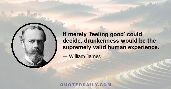 If merely 'feeling good' could decide, drunkenness would be the supremely valid human experience.