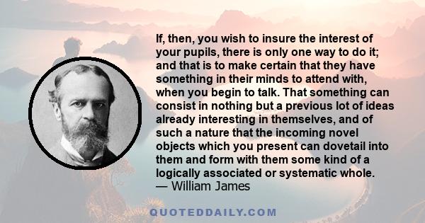 If, then, you wish to insure the interest of your pupils, there is only one way to do it; and that is to make certain that they have something in their minds to attend with, when you begin to talk. That something can