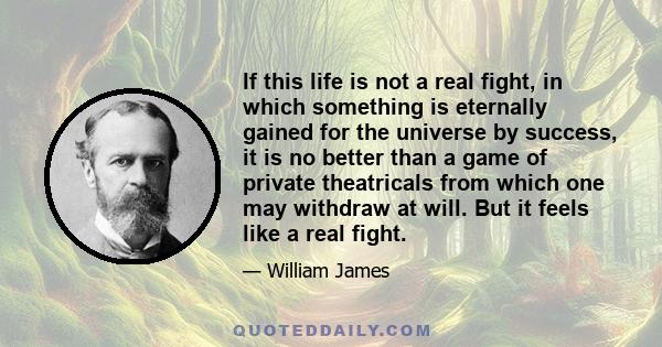 If this life is not a real fight, in which something is eternally gained for the universe by success, it is no better than a game of private theatricals from which one may withdraw at will. But it feels like a real