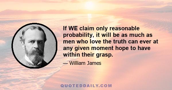 If WE claim only reasonable probability, it will be as much as men who love the truth can ever at any given moment hope to have within their grasp.