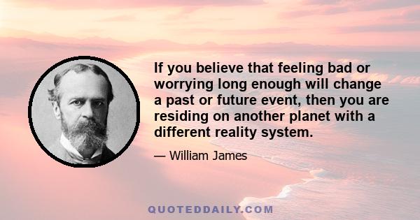 If you believe that feeling bad or worrying long enough will change a past or future event, then you are residing on another planet with a different reality system.