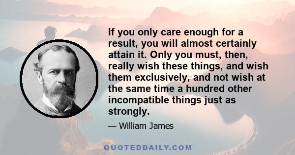 If you only care enough for a result, you will almost certainly attain it. Only you must, then, really wish these things, and wish them exclusively, and not wish at the same time a hundred other incompatible things just 