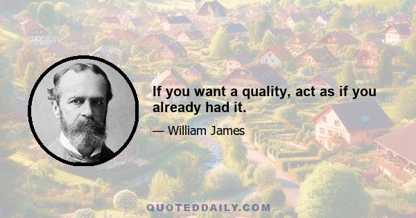 If you want a quality, act as if you already had it.