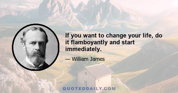 If you want to change your life, do it flamboyantly and start immediately.