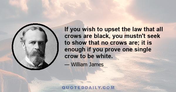 If you wish to upset the law that all crows are black, you mustn't seek to show that no crows are; it is enough if you prove one single crow to be white.