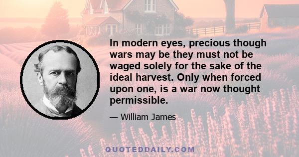 In modern eyes, precious though wars may be they must not be waged solely for the sake of the ideal harvest. Only when forced upon one, is a war now thought permissible.