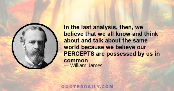 In the last analysis, then, we believe that we all know and think about and talk about the same world because we believe our PERCEPTS are possessed by us in common