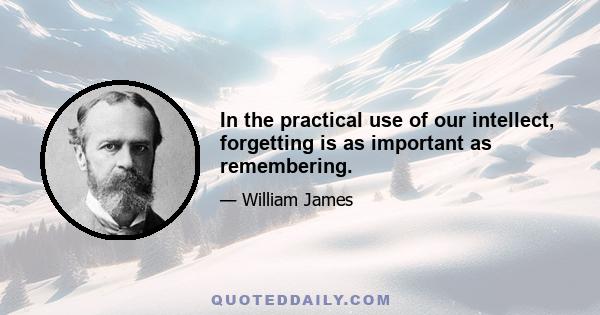 In the practical use of our intellect, forgetting is as important as remembering.