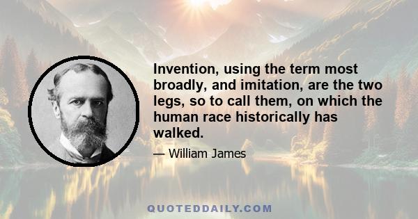 Invention, using the term most broadly, and imitation, are the two legs, so to call them, on which the human race historically has walked.