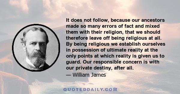 It does not follow, because our ancestors made so many errors of fact and mixed them with their religion, that we should therefore leave off being religious at all. By being religious we establish ourselves in