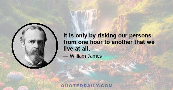 It is only by risking our persons from one hour to another that we live at all.